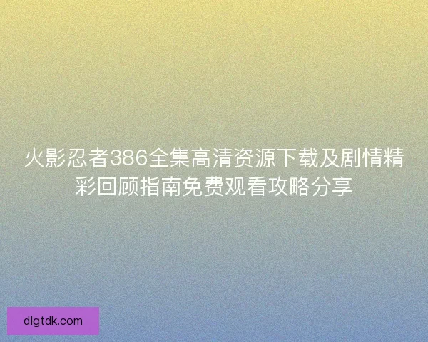 火影忍者386全集高清资源下载及剧情精彩回顾指南免费观看攻略分享