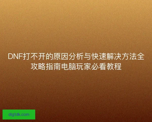 DNF打不开的原因分析与快速解决方法全攻略指南电脑玩家必看教程