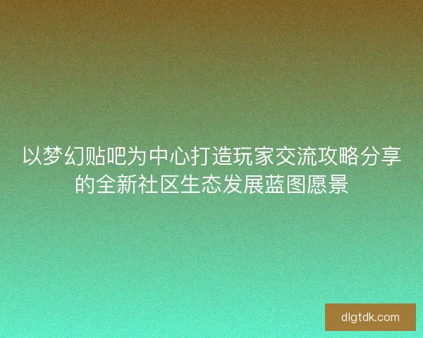 以梦幻贴吧为中心打造玩家交流攻略分享的全新社区生态发展蓝图愿景