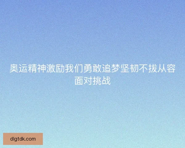 奥运精神激励我们勇敢追梦坚韧不拔从容面对挑战