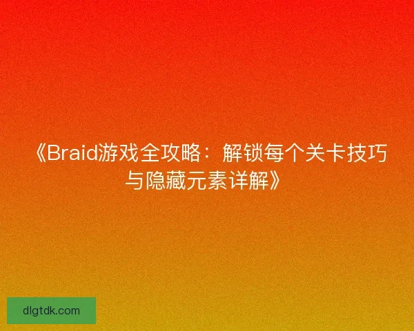 《Braid游戏全攻略：解锁每个关卡技巧与隐藏元素详解》