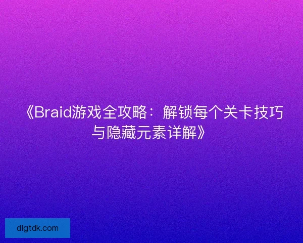 《Braid游戏全攻略：解锁每个关卡技巧与隐藏元素详解》