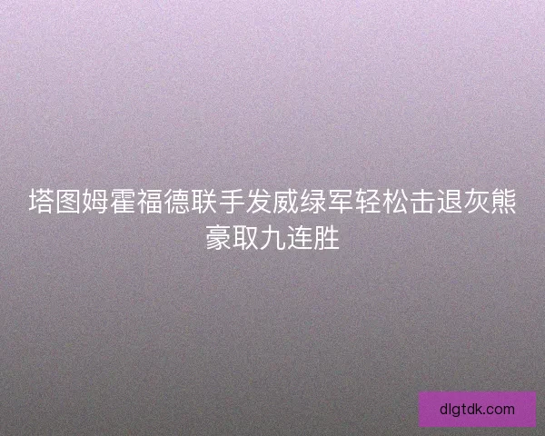 塔图姆霍福德联手发威绿军轻松击退灰熊豪取九连胜